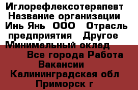 Иглорефлексотерапевт › Название организации ­ Инь-Янь, ООО › Отрасль предприятия ­ Другое › Минимальный оклад ­ 50 000 - Все города Работа » Вакансии   . Калининградская обл.,Приморск г.